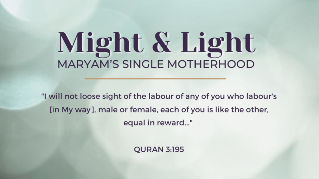 Might & Light Maryam's Single Motherhood / "I will not lose sight of the labour of any of you who labour's [in My way], male or female, each of you is like the other, equal in reward..." Quran 3:195