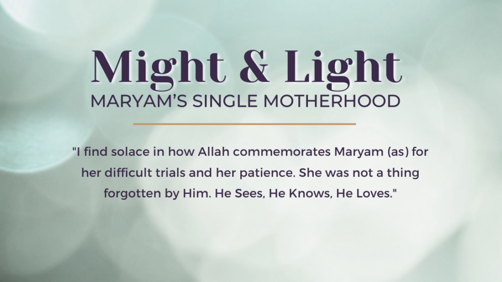 Might & Light Maryam's Single Motherhood / "I find solace in how Allah commemorates Maryam (as) for her difficult trials and her patience. She was not a thing forgotten by Him. He Sees, He Knows, He Loves."